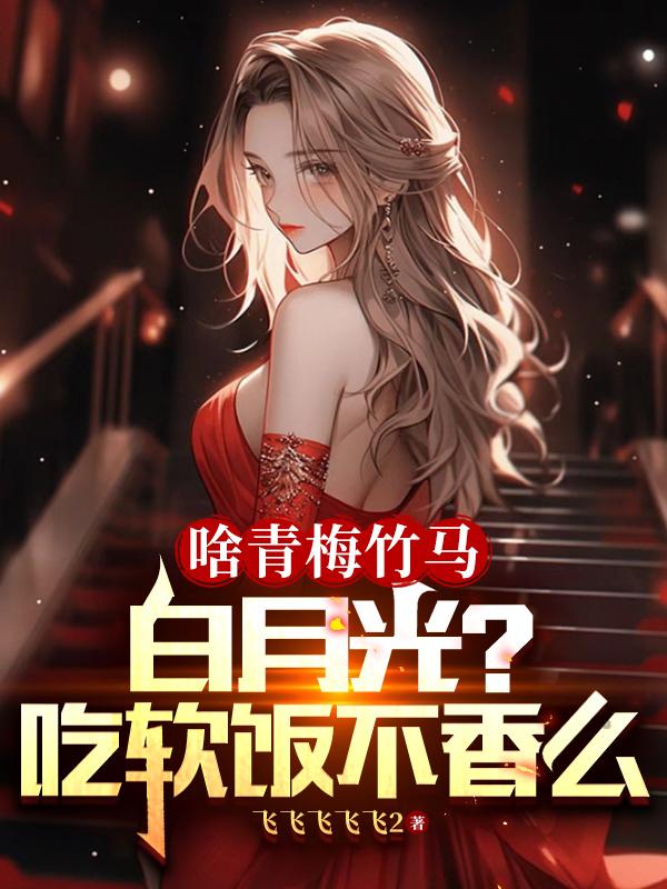 啥青梅竹马白月光?吃软饭不香么漫画