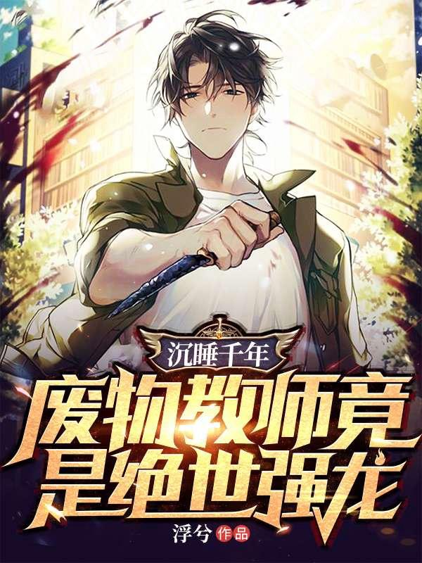 沉睡千年废物教师竟是绝世强龙无删减版